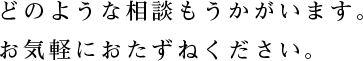 どのような相談もうかがいます。
お気軽におたずねください。
