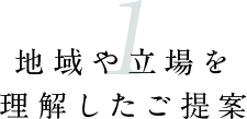 1地域や立場を理解したご提案